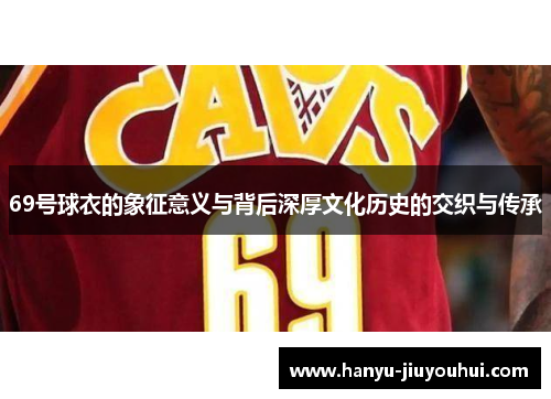 69号球衣的象征意义与背后深厚文化历史的交织与传承