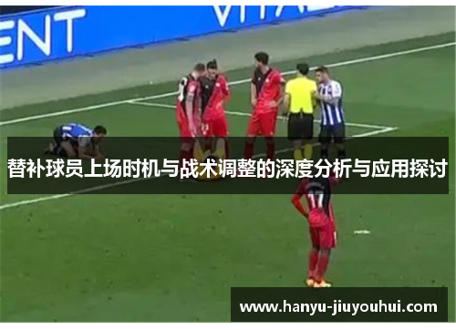 替补球员上场时机与战术调整的深度分析与应用探讨