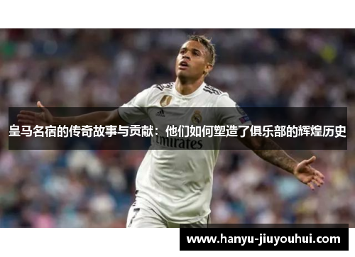皇马名宿的传奇故事与贡献：他们如何塑造了俱乐部的辉煌历史