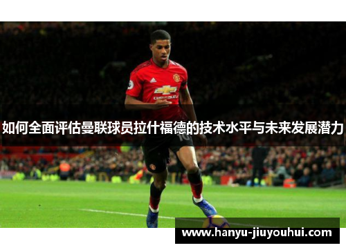 如何全面评估曼联球员拉什福德的技术水平与未来发展潜力