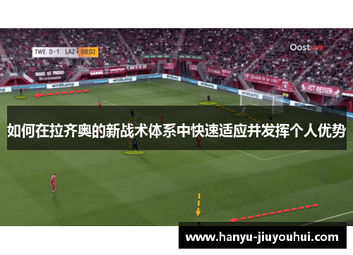 如何在拉齐奥的新战术体系中快速适应并发挥个人优势