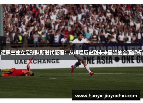 德黑兰独立足球队新时代征程：从辉煌历史到未来展望的全面解析