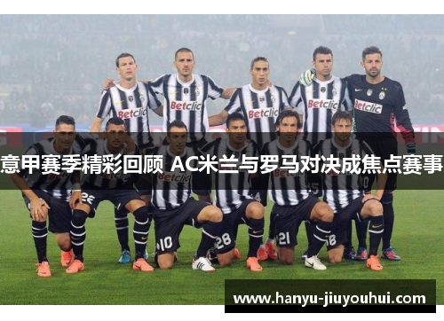 意甲赛季精彩回顾 AC米兰与罗马对决成焦点赛事