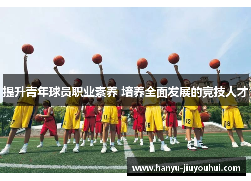 提升青年球员职业素养 培养全面发展的竞技人才