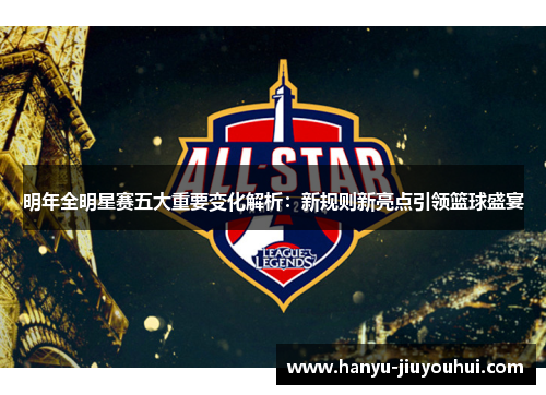 明年全明星赛五大重要变化解析：新规则新亮点引领篮球盛宴