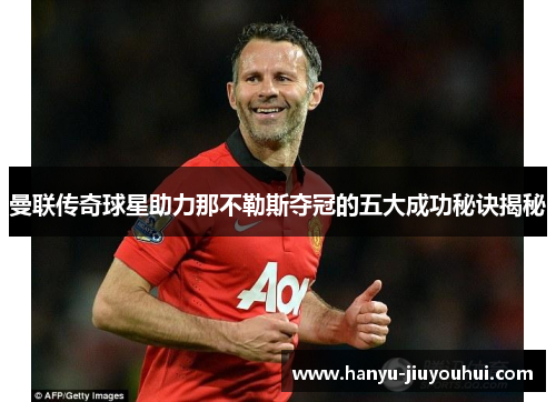 曼联传奇球星助力那不勒斯夺冠的五大成功秘诀揭秘