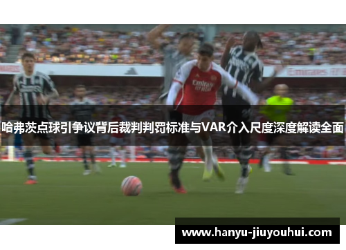 哈弗茨点球引争议背后裁判判罚标准与VAR介入尺度深度解读全面