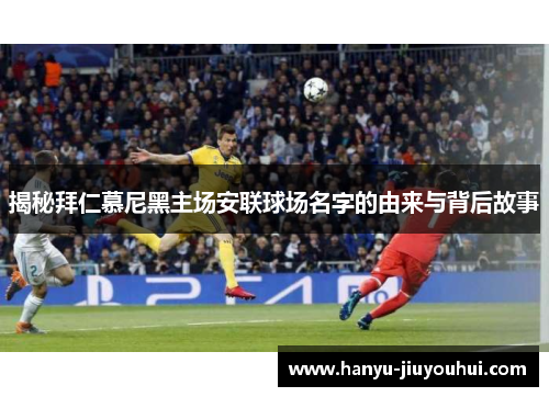 揭秘拜仁慕尼黑主场安联球场名字的由来与背后故事