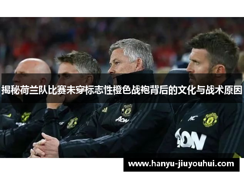 揭秘荷兰队比赛未穿标志性橙色战袍背后的文化与战术原因 揭秘荷兰队比赛未穿标志性橙色战袍背后的文化与战术原因