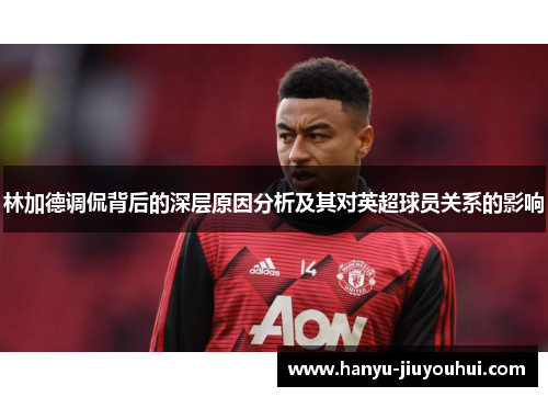 林加德调侃背后的深层原因分析及其对英超球员关系的影响 林加德调侃背后的深层原因分析及其对英超球员关系的影响