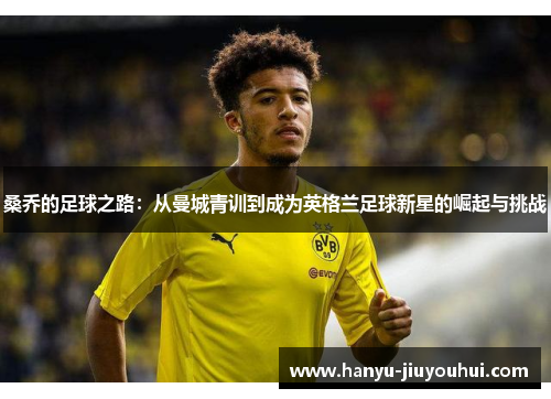 桑乔的足球之路:从曼城青训到成为英格兰足球新星的崛起与挑战 桑乔的足球之路:从曼城青训到成为英格兰足球新星的崛起与挑战