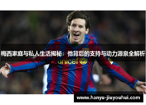 梅西家庭与私人生活揭秘：他背后的支持与动力源泉全解析