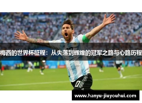 梅西的世界杯征程:从失落到辉煌的冠军之路与心路历程 梅西的世界杯征程:从失落到辉煌的冠军之路与心路历程