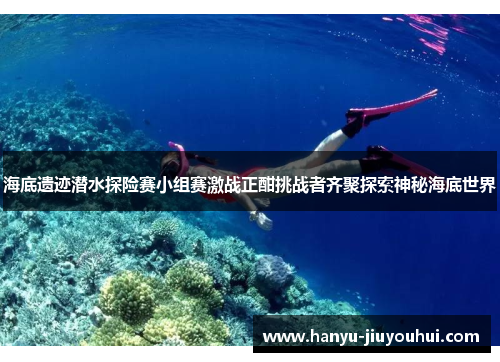 海底遗迹潜水探险赛小组赛激战正酣挑战者齐聚探索神秘海底世界