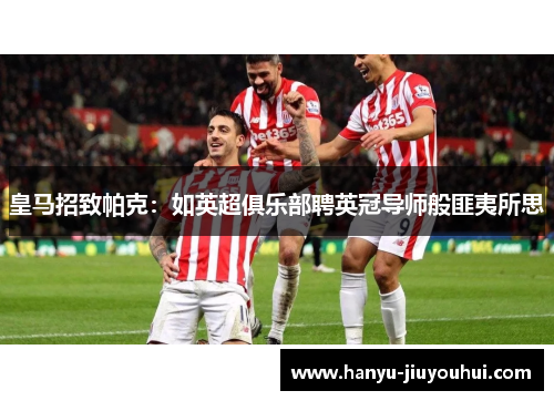 皇马招致帕克：如英超俱乐部聘英冠导师般匪夷所思