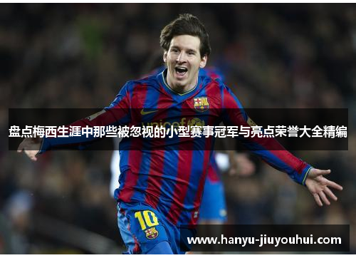 盘点梅西生涯中那些被忽视的小型赛事冠军与亮点荣誉大全精编 盘点梅西生涯中那些被忽视的小型赛事冠军与亮点荣誉大全精编