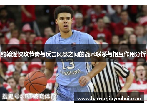 约翰逊快攻节奏与反击风暴之间的战术联系与相互作用分析 约翰逊快攻节奏与反击风暴之间的战术联系与相互作用分析