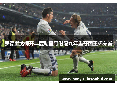 罗德里戈梅开二度助皇马时隔九年重夺国王杯荣誉 罗德里戈梅开二度助皇马时隔九年重夺国王杯荣誉
