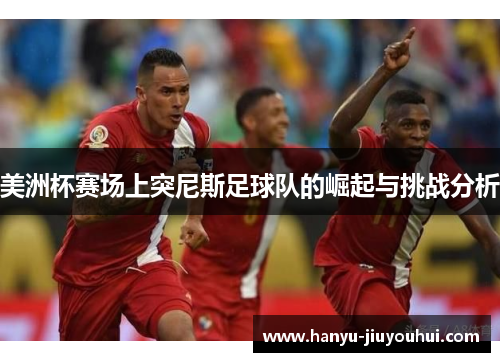 美洲杯赛场上突尼斯足球队的崛起与挑战分析 美洲杯赛场上突尼斯足球队的崛起与挑战分析