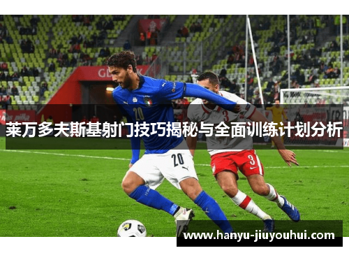 莱万多夫斯基射门技巧揭秘与全面训练计划分析