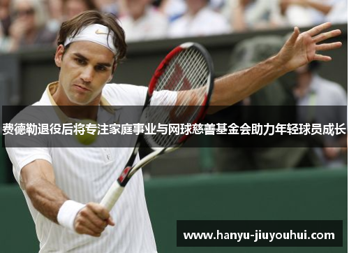 费德勒退役后将专注家庭事业与网球慈善基金会助力年轻球员成长 费德勒退役后将专注家庭事业与网球慈善基金会助力年轻球员成长