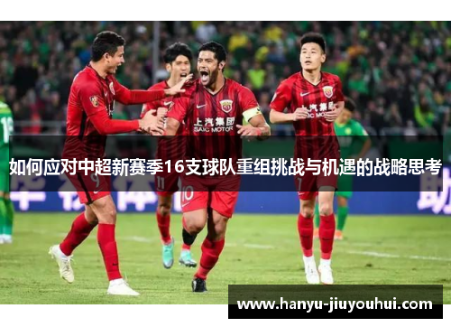 如何应对中超新赛季16支球队重组挑战与机遇的战略思考
