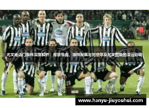 尤文电话门事件深度解析：背景缘由、事件发展与对意甲及尤文图斯的深远影响