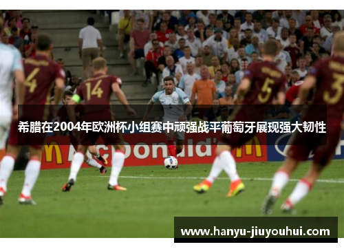 希腊在2004年欧洲杯小组赛中顽强战平葡萄牙展现强大韧性