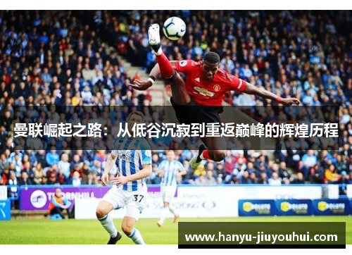 曼联崛起之路：从低谷沉寂到重返巅峰的辉煌历程