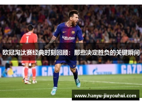 欧冠淘汰赛经典时刻回顾:那些决定胜负的关键瞬间 欧冠淘汰赛经典时刻回顾:那些决定胜负的关键瞬间