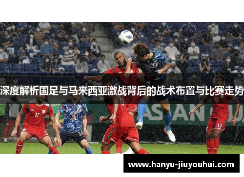 深度解析国足与马来西亚激战背后的战术布置与比赛走势