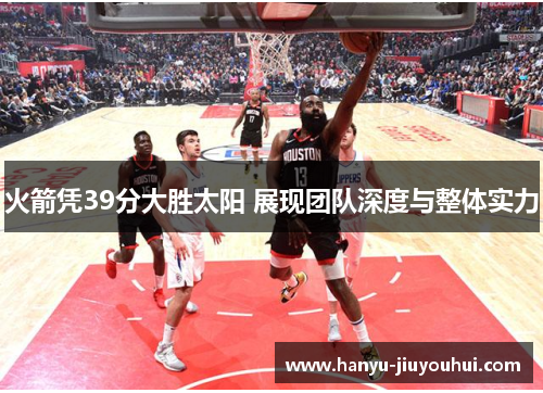 火箭凭39分大胜太阳 展现团队深度与整体实力 火箭凭39分大胜太阳 展现团队深度与整体实力