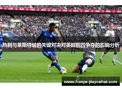 热刺与莱斯特城的关键对决对英超前四争夺的影响分析 热刺与莱斯特城的关键对决对英超前四争夺的影响分析