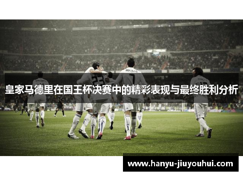 皇家马德里在国王杯决赛中的精彩表现与最终胜利分析 皇家马德里在国王杯决赛中的精彩表现与最终胜利分析