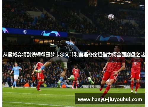 从曼城弃将到铁锤帮噩梦卡尔文菲利普斯冬窗租借为何全面崩盘之谜 从曼城弃将到铁锤帮噩梦卡尔文菲利普斯冬窗租借为何全面崩盘之谜