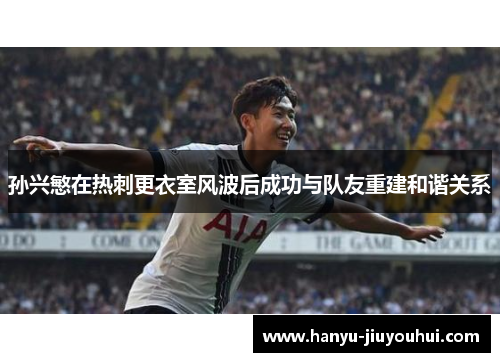 孙兴慜在热刺更衣室风波后成功与队友重建和谐关系 孙兴慜在热刺更衣室风波后成功与队友重建和谐关系
