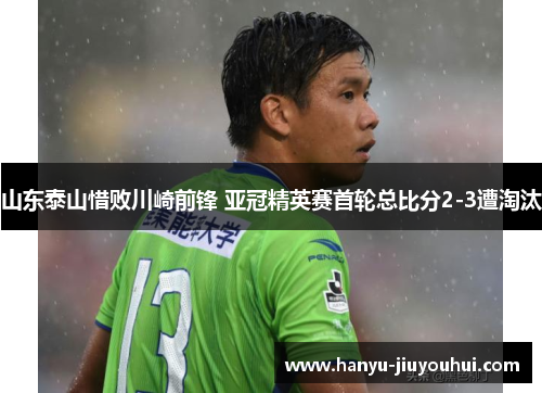 山东泰山惜败川崎前锋 亚冠精英赛首轮总比分2-3遭淘汰 山东泰山惜败川崎前锋 亚冠精英赛首轮总比分2-3遭淘汰
