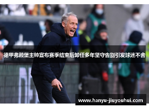 德甲弗赖堡主帅宣布赛季结束后卸任多年坚守告别引发球迷不舍 德甲弗赖堡主帅宣布赛季结束后卸任多年坚守告别引发球迷不舍
