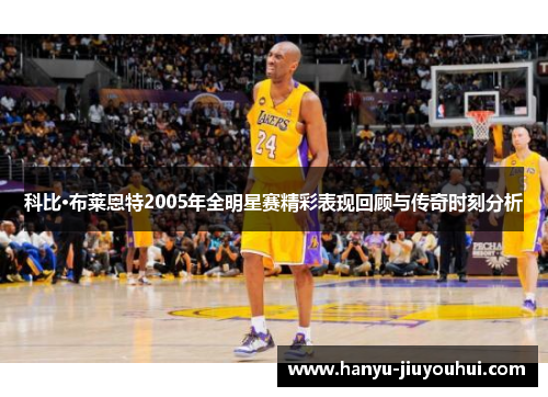 科比·布莱恩特2005年全明星赛精彩表现回顾与传奇时刻分析 科比·布莱恩特2005年全明星赛精彩表现回顾与传奇时刻分析
