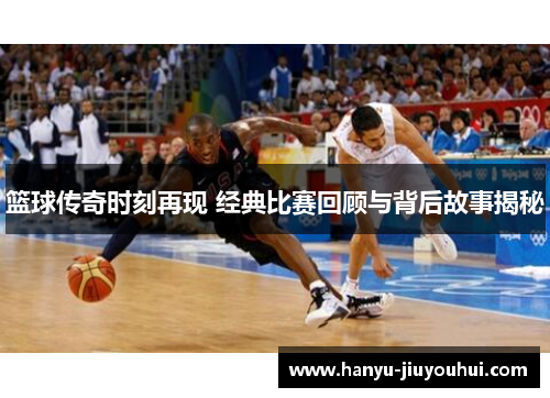 篮球传奇时刻再现 经典比赛回顾与背后故事揭秘 篮球传奇时刻再现 经典比赛回顾与背后故事揭秘