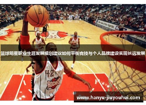 篮球明星职业生涯发展规划建议如何平衡竞技与个人品牌建设实现长远发展 篮球明星职业生涯发展规划建议如何平衡竞技与个人品牌建设实现长远发展