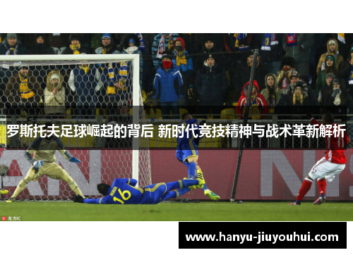 罗斯托夫足球崛起的背后 新时代竞技精神与战术革新解析