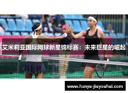 艾米莉亚国际网球新星锦标赛：未来巨星的崛起