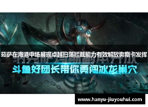 茹萨在海港中场展现卓越扫荡拦截能力有效解放奥斯卡发挥