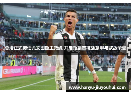 莫塔正式接任尤文图斯主教练 开启新篇章挑战意甲与欧战荣誉