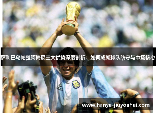 萨利巴乌帕楚阿梅尼三大优势深度剖析：如何成就球队防守与中场核心