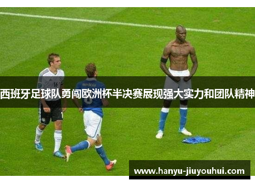 西班牙足球队勇闯欧洲杯半决赛展现强大实力和团队精神