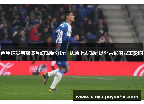 西甲球员与媒体互动现状分析：从场上表现到场外言论的双重影响