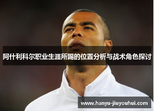 阿什利科尔职业生涯所踢的位置分析与战术角色探讨