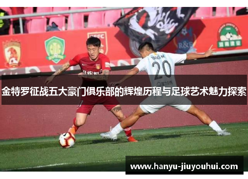 金特罗征战五大豪门俱乐部的辉煌历程与足球艺术魅力探索